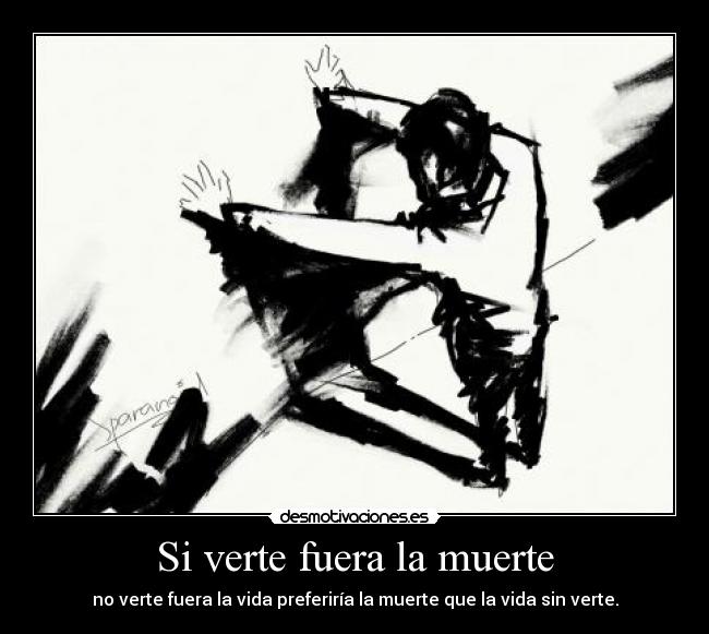 Si verte fuera la muerte - no verte fuera la vida preferiría la muerte que la vida sin verte.