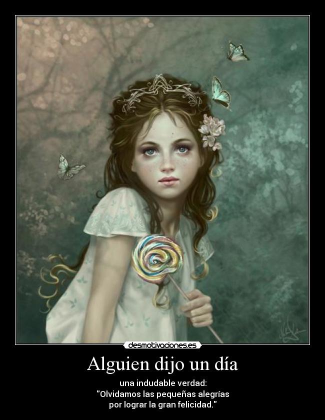 Alguien dijo un día - una indudable verdad:
Olvidamos las pequeñas alegrías
por lograr la gran felicidad.