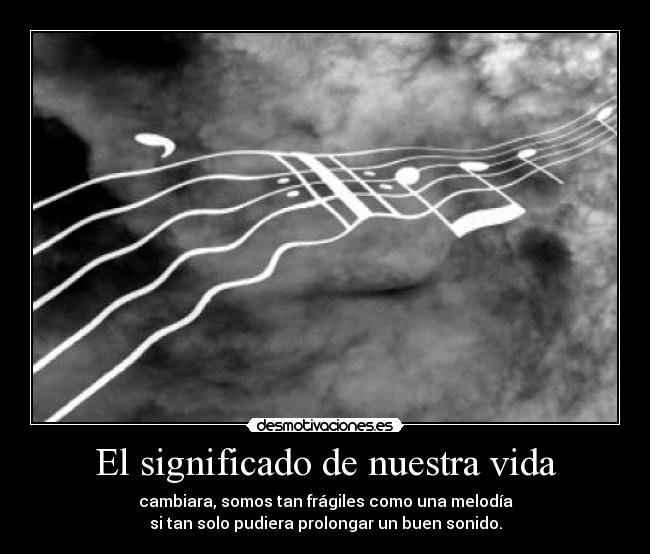 El significado de nuestra vida - cambiara, somos tan frágiles como una melodía
si tan solo pudiera prolongar un buen sonido.