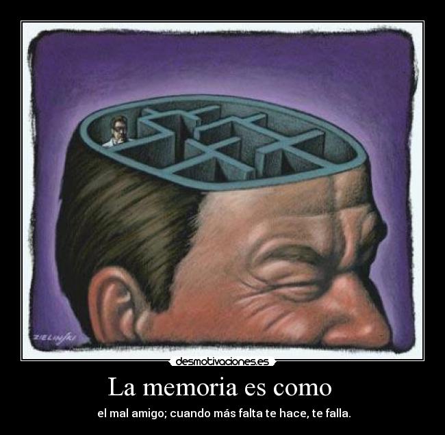 La memoria es como  -  el mal amigo; cuando más falta te hace, te falla.