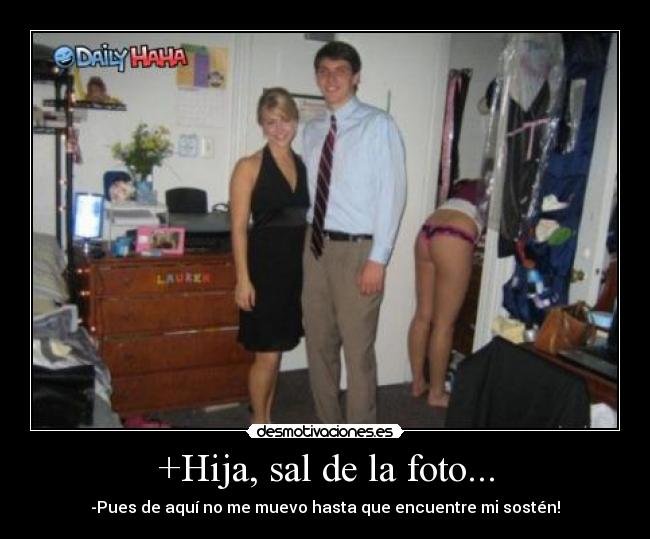 +Hija, sal de la foto... - -Pues de aquí no me muevo hasta que encuentre mi sostén!