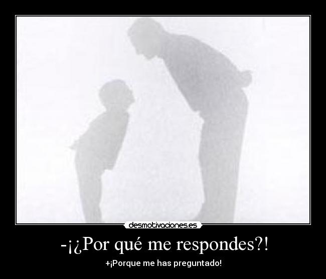 -¡¿Por qué me respondes?! -