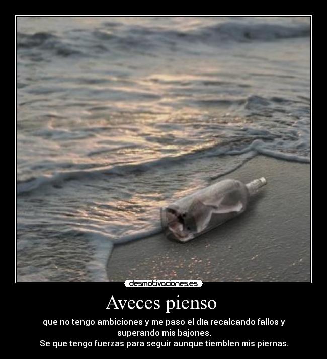 Aveces pienso - que no tengo ambiciones y me paso el día recalcando fallos y superando mis bajones.
Se que tengo fuerzas para seguir aunque tiemblen mis piernas.