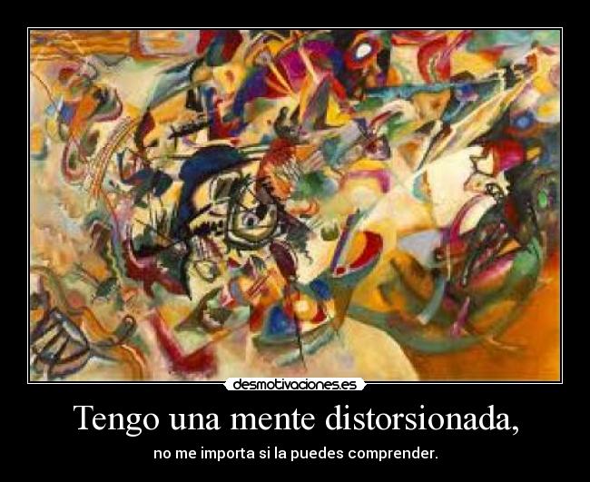 Tengo una mente distorsionada, - no me importa si la puedes comprender.