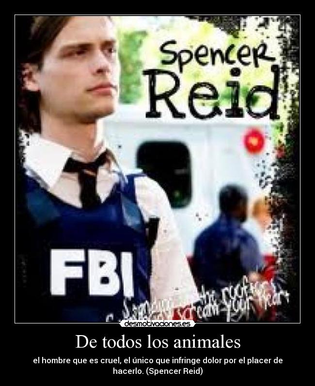 De todos los animales - el hombre que es cruel, el único que infringe dolor por el placer de
hacerlo. (Spencer Reid)
