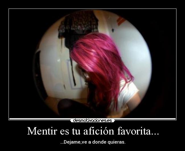 Mentir es tu afición favorita... -