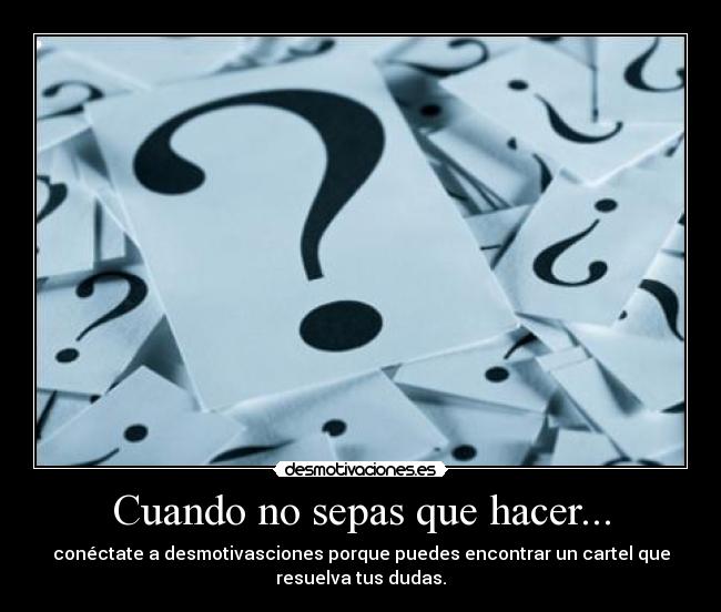 Cuando no sepas que hacer... - conéctate a desmotivasciones porque puedes encontrar un cartel que
resuelva tus dudas.
