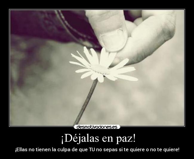 ¡Déjalas en paz! - ¡Ellas no tienen la culpa de que TU no sepas si te quiere o no te quiere!