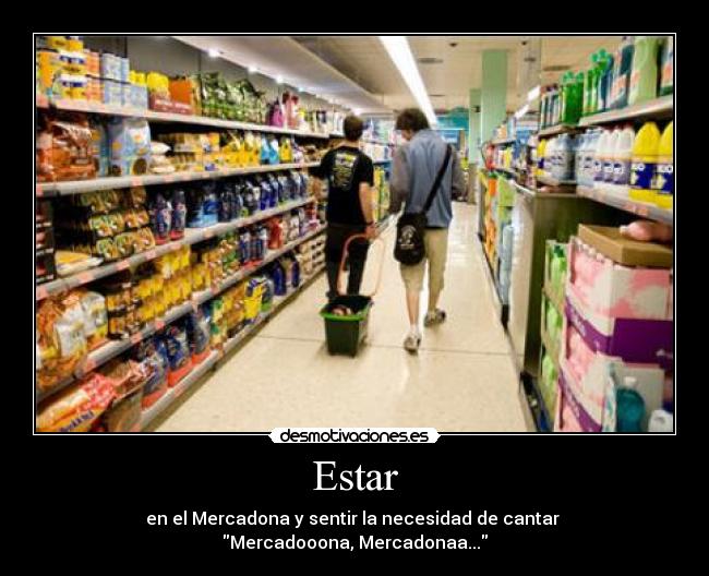 Estar - en el Mercadona y sentir la necesidad de cantar
Mercadooona, Mercadonaa...