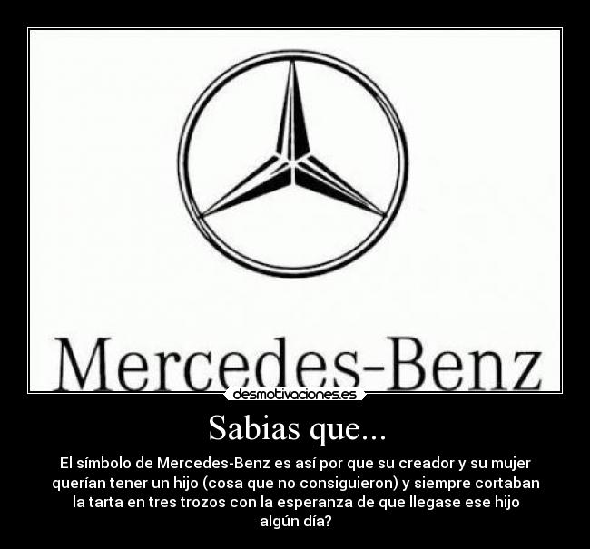 Sabias que... - El símbolo de Mercedes-Benz es así por que su creador y su mujer
querían tener un hijo (cosa que no consiguieron) y siempre cortaban
la tarta en tres trozos con la esperanza de que llegase ese hijo
algún día?