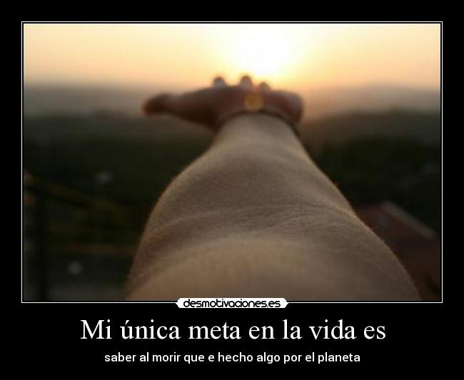 Mi única meta en la vida es - saber al morir que e hecho algo por el planeta