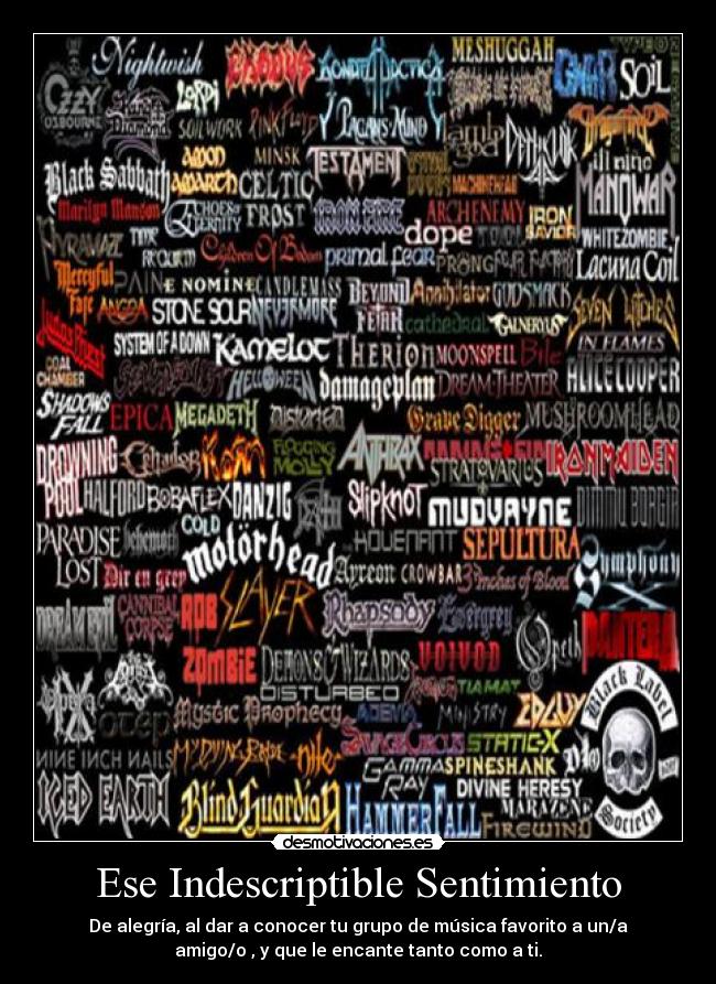 Ese Indescriptible Sentimiento - De alegría, al dar a conocer tu grupo de música favorito a un/a
amigo/o , y que le encante tanto como a ti.