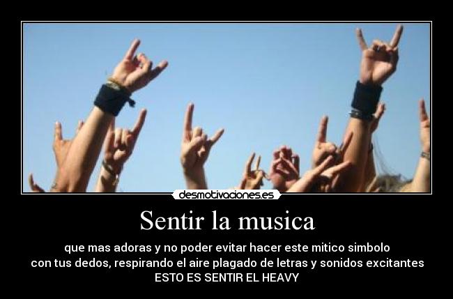 Sentir la musica - que mas adoras y no poder evitar hacer este mitico simbolo
con tus dedos, respirando el aire plagado de letras y sonidos excitantes
ESTO ES SENTIR EL HEAVY