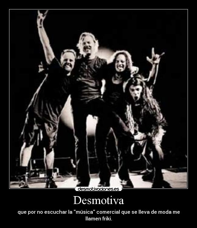Desmotiva - que por no escuchar la música comercial que se lleva de moda me llamen friki.
