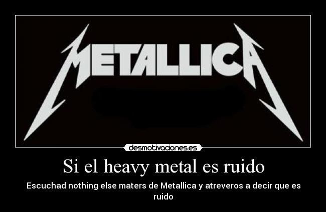 Si el heavy metal es ruido - Escuchad nothing else maters de Metallica y atreveros a decir que es ruido