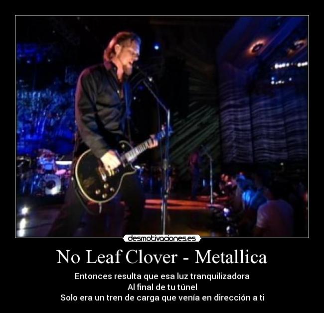 No Leaf Clover - Metallica - Entonces resulta que esa luz tranquilizadora
Al final de tu túnel
Solo era un tren de carga que venía en dirección a ti