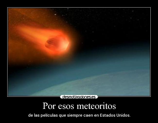Por esos meteoritos - de las películas que siempre caen en Estados Unidos.