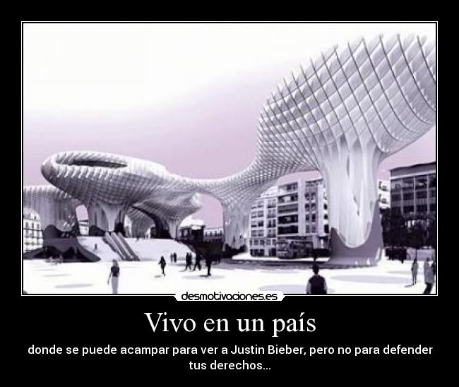 Vivo en un país - donde se puede acampar para ver a Justin Bieber, pero no para defender
tus derechos...