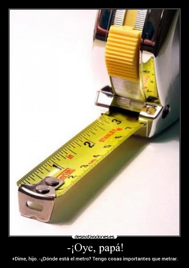 -¡Oye, papá! - +Dime, hijo. -¿Dónde está el metro? Tengo cosas importantes que metrar.