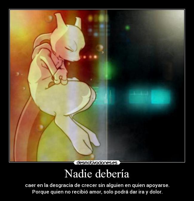 Nadie debería - caer en la desgracia de crecer sin alguien en quien apoyarse.
Porque quien no recibió amor, solo podrá dar ira y dolor.