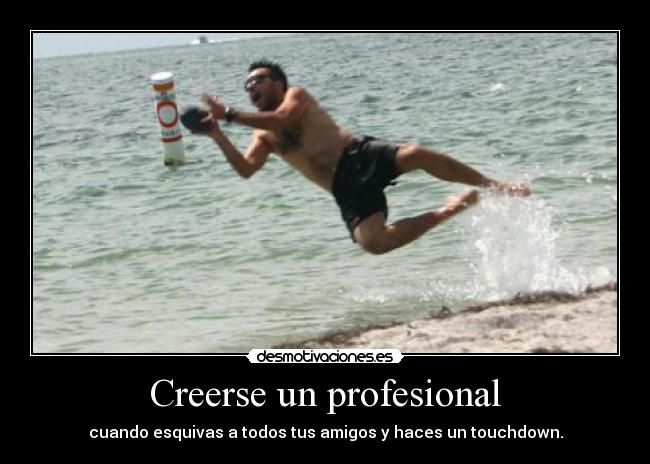 Creerse un profesional - cuando esquivas a todos tus amigos y haces un touchdown.