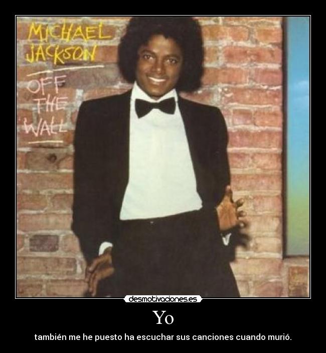 Yo - también me he puesto ha escuchar sus canciones cuando murió.