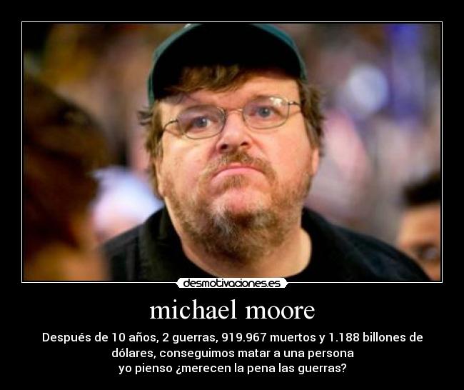 michael moore - Después de 10 años, 2 guerras, 919.967 muertos y 1.188 billones de
dólares, conseguimos matar a una persona
yo pienso ¿merecen la pena las guerras?