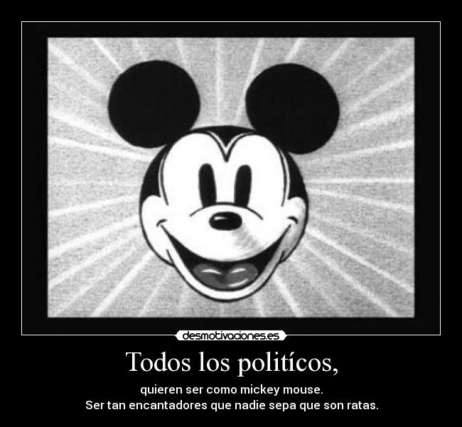 Todos los politícos, - quieren ser como mickey mouse.
Ser tan encantadores que nadie sepa que son ratas.