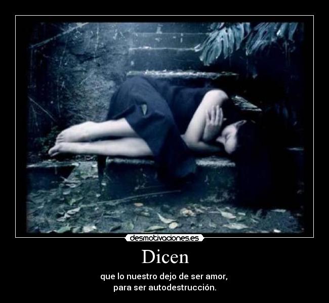 Dicen - que lo nuestro dejo de ser amor,
para ser autodestrucción.