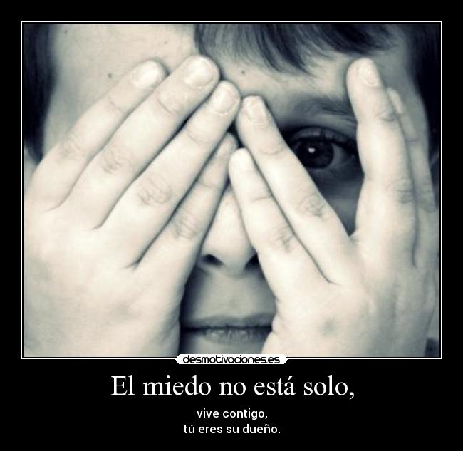 El miedo no está solo, - vive contigo,
tú eres su dueño.