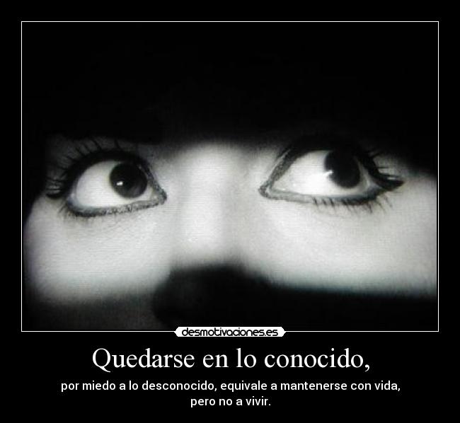 Quedarse en lo conocido, - por miedo a lo desconocido, equivale a mantenerse con vida,
pero no a vivir.