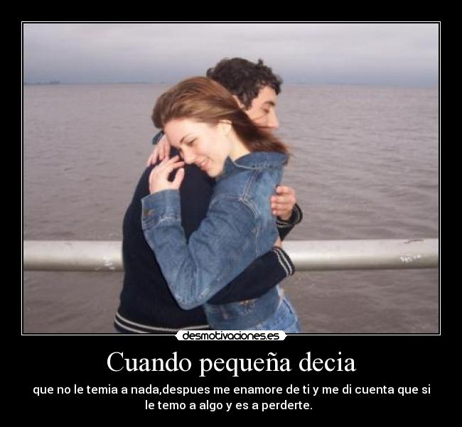 Cuando pequeña decia - que no le temia a nada,despues me enamore de ti y me di cuenta que si
le temo a algo y es a perderte.