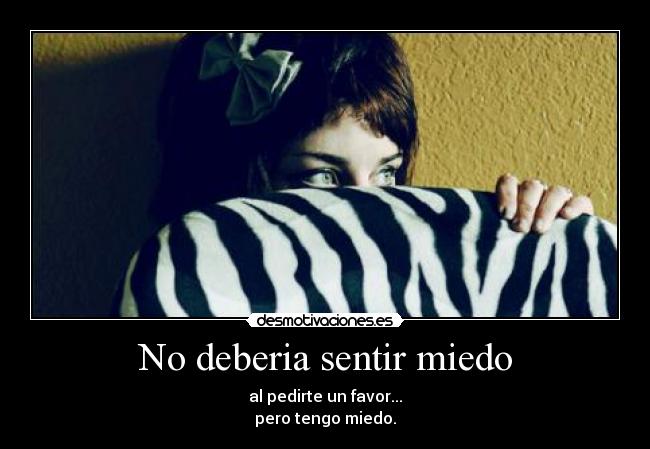 No deberia sentir miedo - al pedirte un favor...
pero tengo miedo.