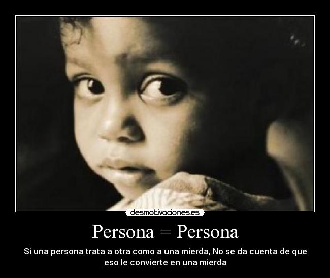 Persona = Persona - Si una persona trata a otra como a una mierda, No se da cuenta de que
eso le convierte en una mierda