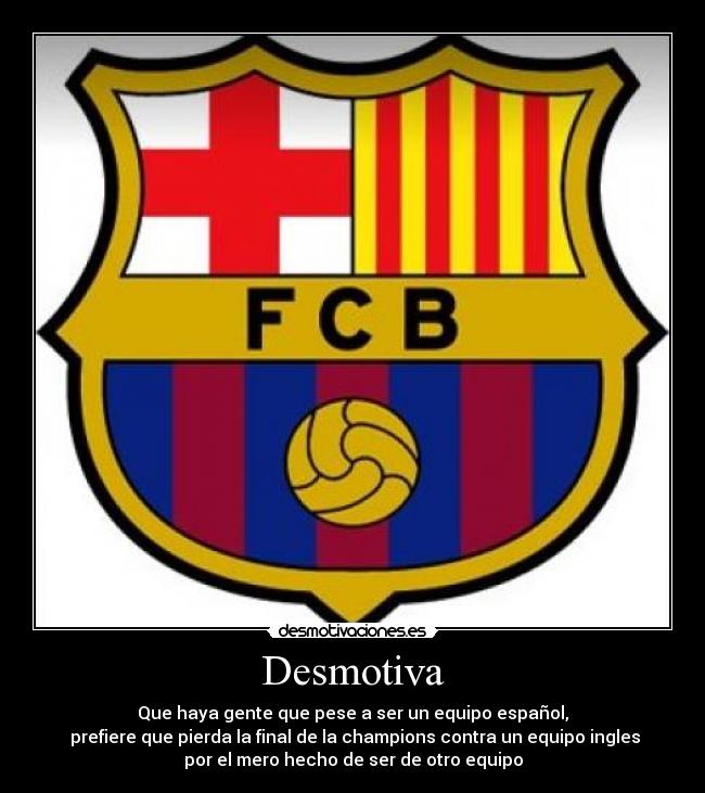 Desmotiva - Que haya gente que pese a ser un equipo español,
 prefiere que pierda la final de la champions contra un equipo ingles
por el mero hecho de ser de otro equipo