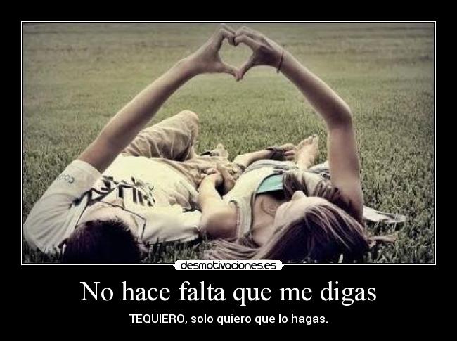 No hace falta que me digas - TEQUIERO, solo quiero que lo hagas.