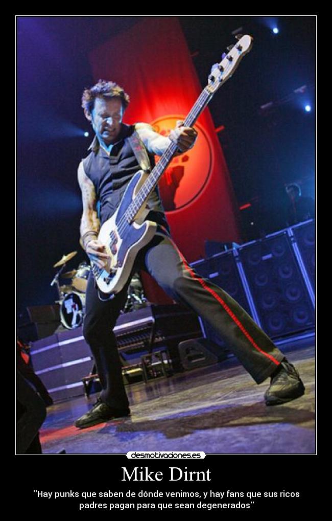 Mike Dirnt - Hay punks que saben de dónde venimos, y hay fans que sus ricos
padres pagan para que sean degenerados