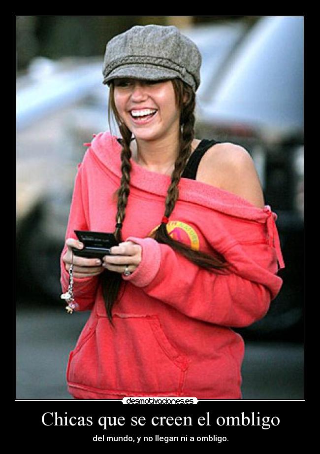 Chicas que se creen el ombligo - del mundo, y no llegan ni a ombligo.