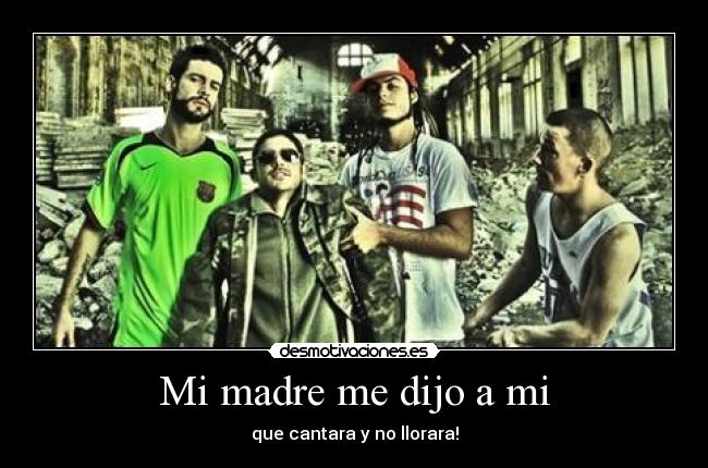 Mi madre me dijo a mi - que cantara y no llorara!