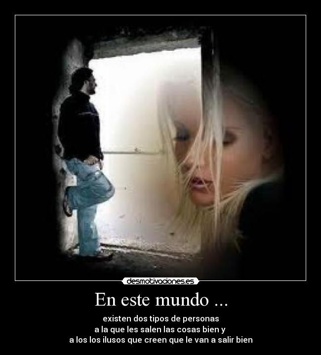 En este mundo ... - existen dos tipos de personas
a la que les salen las cosas bien y
a los los ilusos que creen que le van a salir bien