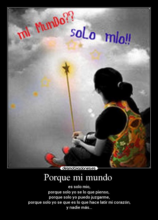 Porque mi mundo  - es solo mio,
porque solo yo se lo que pienso, 
porque solo yo puedo juzgarme,
porque solo yo se que es lo que hace latir mi corazón,
y nadie más...
