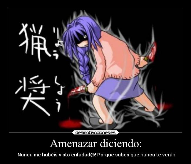 Amenazar diciendo: - ¡Nunca me habéis visto enfadad@! Porque sabes que nunca te verán