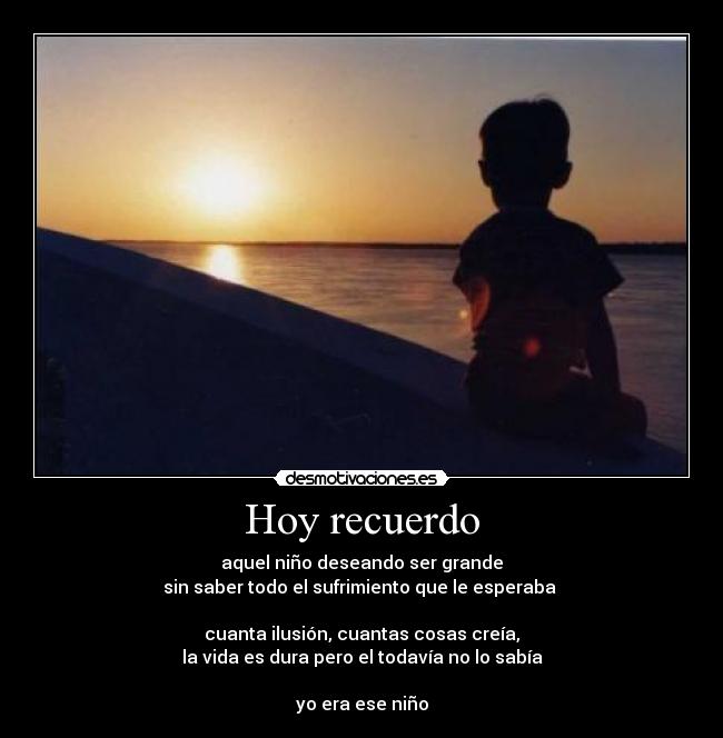 Hoy recuerdo - aquel niño deseando ser grande
sin saber todo el sufrimiento que le esperaba
cuanta ilusión, cuantas cosas creía,
la vida es dura pero el todavía no lo sabía
yo era ese niño