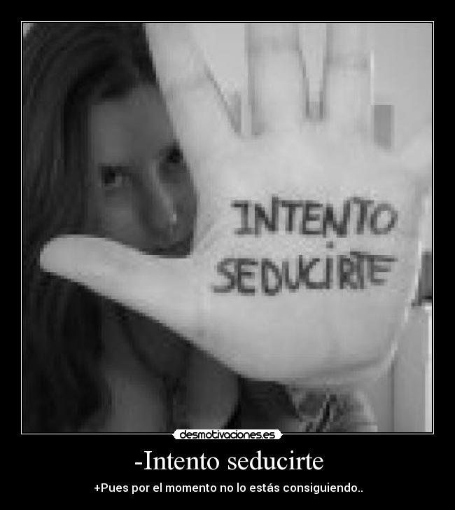 -Intento seducirte - +Pues por el momento no lo estás consiguiendo..