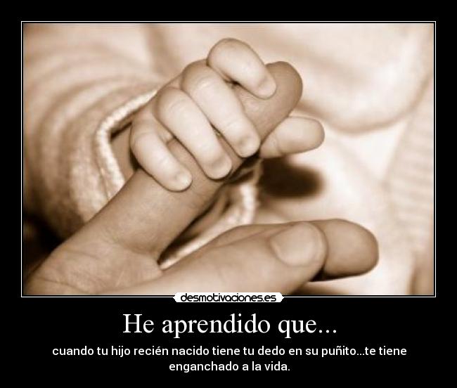 He aprendido que... - cuando tu hijo recién nacido tiene tu dedo en su puñito...te tiene enganchado a la vida.