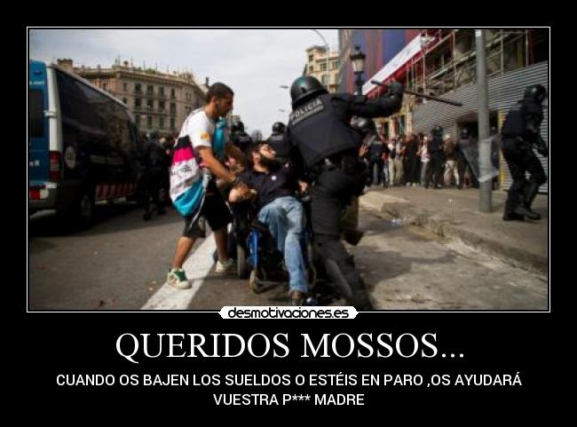 QUERIDOS MOSSOS... - CUANDO OS BAJEN LOS SUELDOS O ESTÉIS EN PARO ,OS AYUDARÁ
VUESTRA P*** MADRE