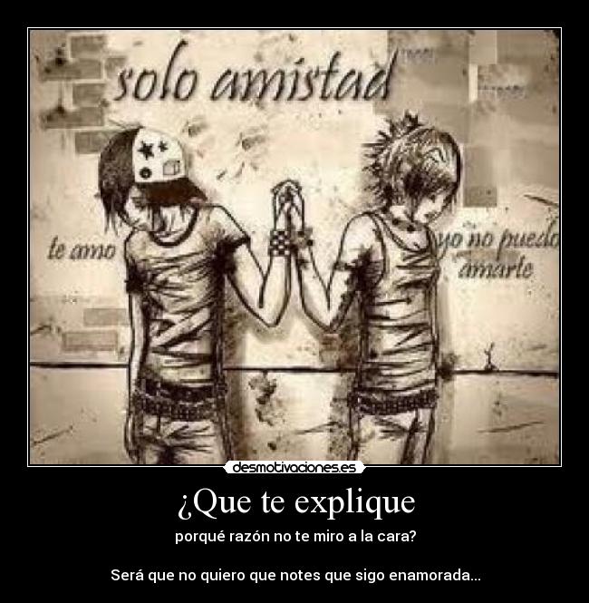 ¿Que te explique - porqué razón no te miro a la cara?
Será que no quiero que notes que sigo enamorada...