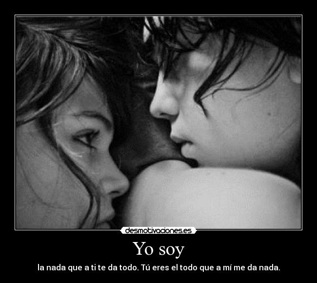 Yo soy - la nada que a ti te da todo. Tú eres el todo que a mí me da nada.