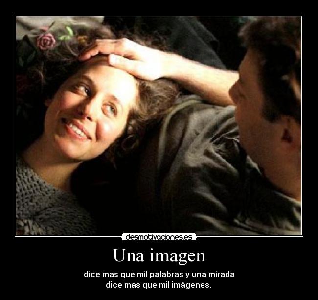 Una imagen - dice mas que mil palabras y una mirada
dice mas que mil imágenes. 