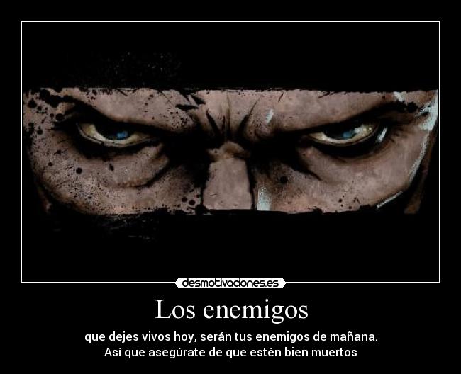 Los enemigos - que dejes vivos hoy, serán tus enemigos de mañana.
Así que asegúrate de que estén bien muertos